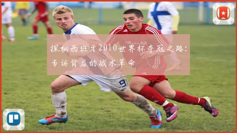 探秘西班牙2010世界杯夺冠之路：专访背后的战术革命