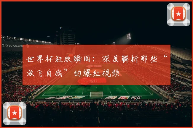 世界杯狂欢瞬间：深度解析那些“放飞自我”的爆红视频