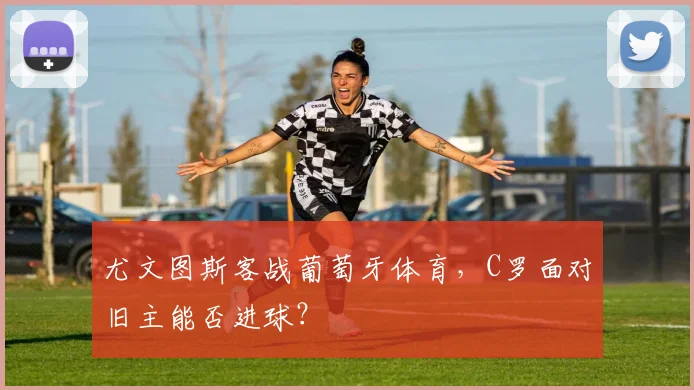 尤文图斯客战葡萄牙体育，C罗面对旧主能否进球？