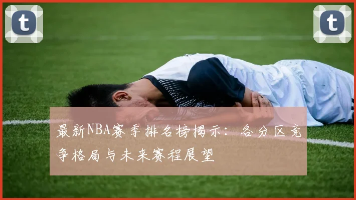 最新NBA赛季排名榜揭示：各分区竞争格局与未来赛程展望