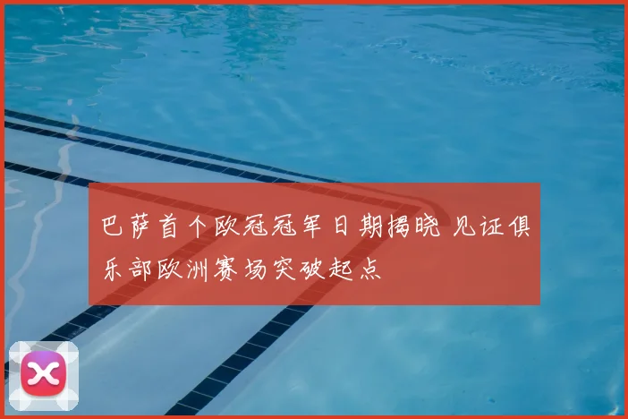 巴萨首个欧冠冠军日期揭晓 见证俱乐部欧洲赛场突破起点
