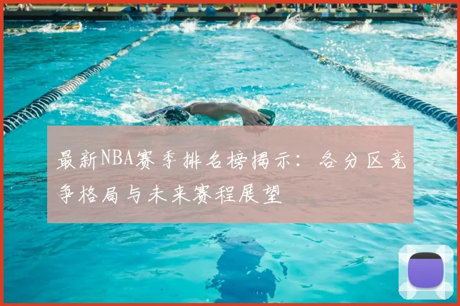 最新NBA赛季排名榜揭示：各分区竞争格局与未来赛程展望
