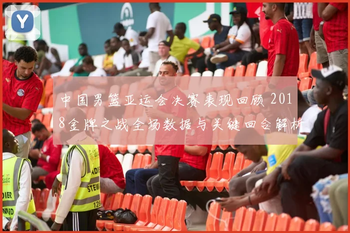 中国男篮亚运会决赛表现回顾 2018金牌之战全场数据与关键回合解析