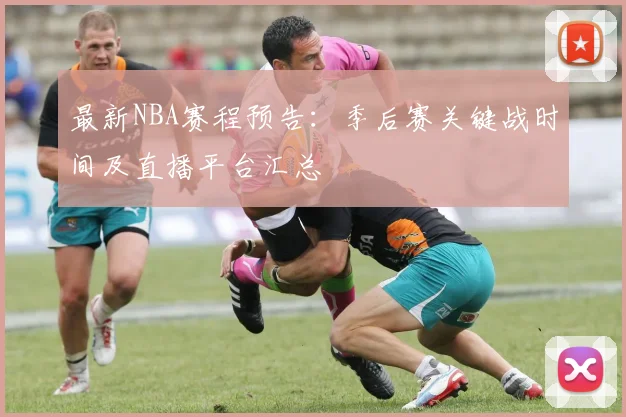 最新NBA赛程预告：季后赛关键战时间及直播平台汇总