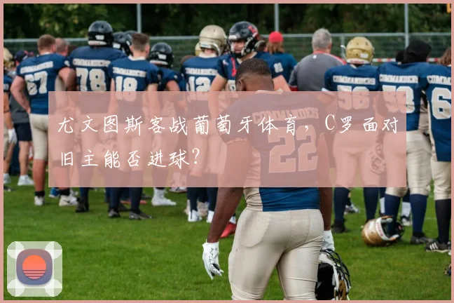 尤文图斯客战葡萄牙体育，C罗面对旧主能否进球？