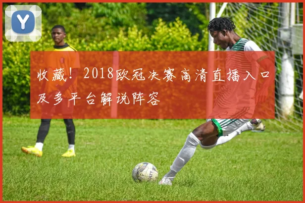 收藏！2018欧冠决赛高清直播入口及多平台解说阵容