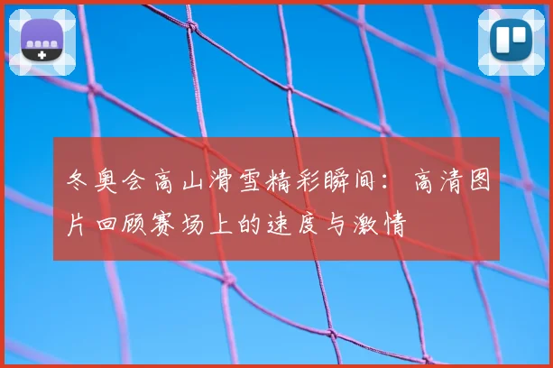 冬奥会高山滑雪精彩瞬间：高清图片回顾赛场上的速度与激情