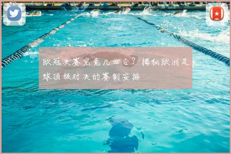 欧冠决赛究竟几回合？揭秘欧洲足球顶级对决的赛制安排