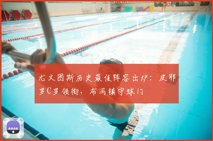 尤文图斯历史最佳阵容出炉：皮耶罗C罗领衔，布冯镇守球门