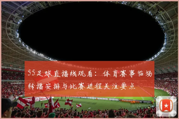 55足球直播线观看：体育赛事临场转播安排与比赛进程关注要点