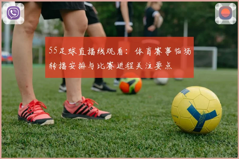55足球直播线观看：体育赛事临场转播安排与比赛进程关注要点