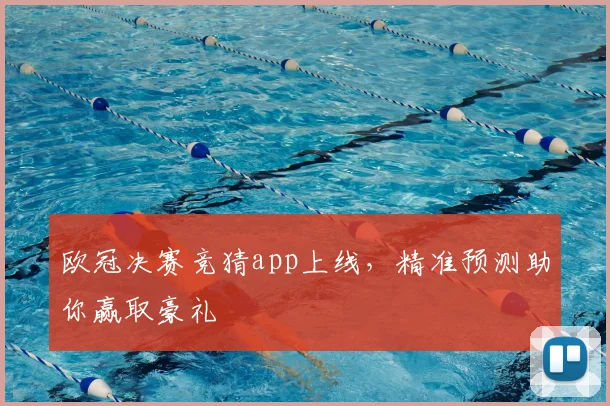 欧冠决赛竞猜app上线，精准预测助你赢取豪礼
