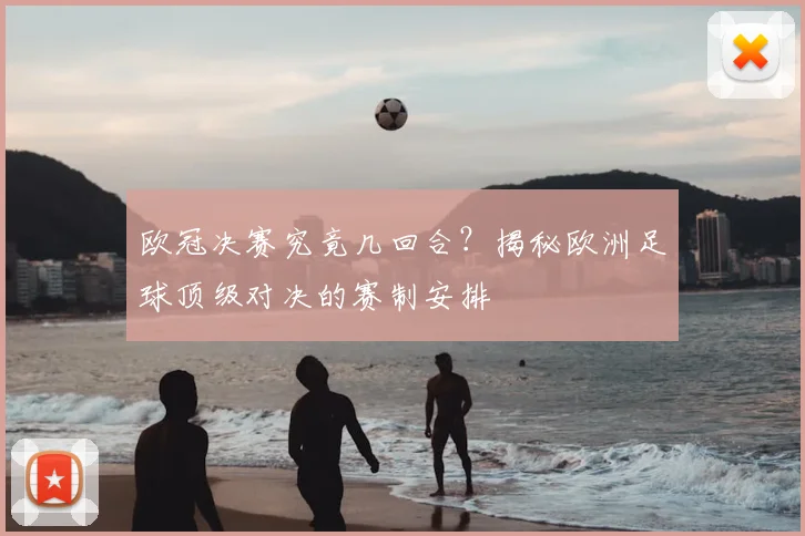 欧冠决赛究竟几回合？揭秘欧洲足球顶级对决的赛制安排
