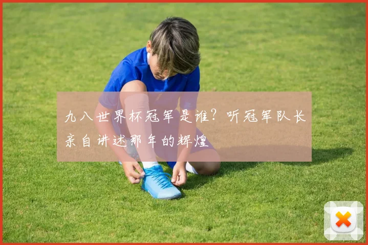 九八世界杯冠军是谁？听冠军队长亲自讲述那年的辉煌