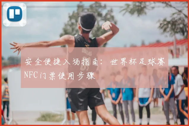 安全便捷入场指南:世界杯足球赛NFC门票使用步骤