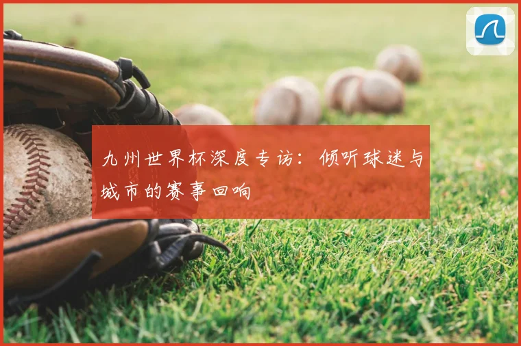 九州世界杯深度专访：倾听球迷与城市的赛事回响