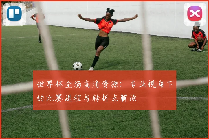世界杯全场高清资源：专业视角下的比赛进程与转折点解读