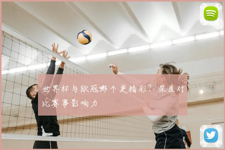 世界杯与欧冠哪个更精彩？深度对比赛事影响力