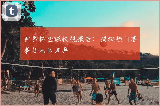世界杯全球收视报告：揭秘热门赛事与地区差异