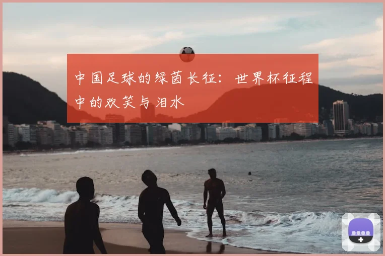 中国足球的绿茵长征：世界杯征程中的欢笑与泪水