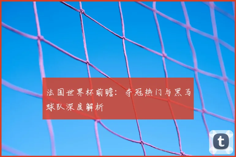 法国世界杯前瞻：夺冠热门与黑马球队深度解析