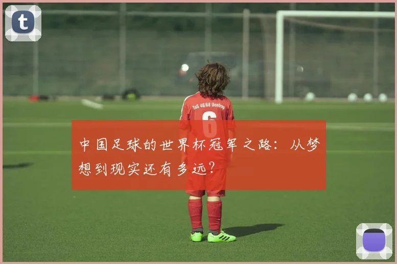 中国足球的世界杯冠军之路：从梦想到现实还有多远？
