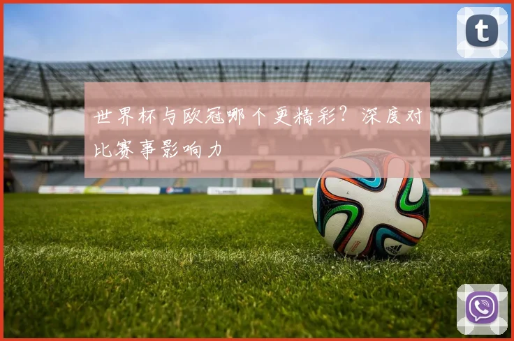 世界杯与欧冠哪个更精彩？深度对比赛事影响力