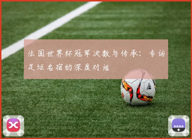 法国世界杯冠军次数与传承：专访足坛名宿的深度对话