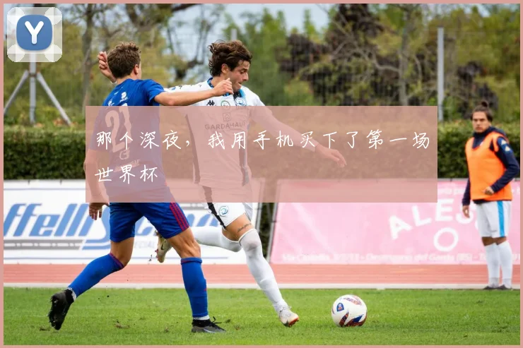 那个深夜，我用手机买下了第一场世界杯