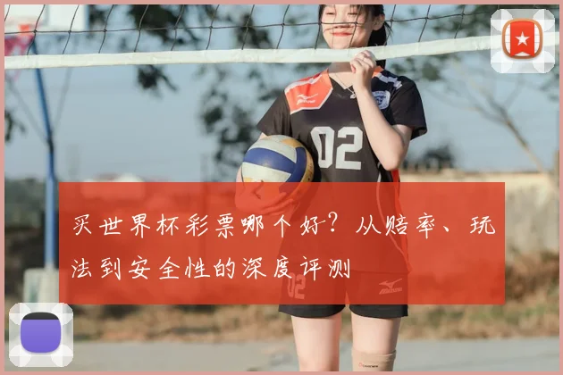 买世界杯彩票哪个好？从赔率、玩法到安全性的深度评测