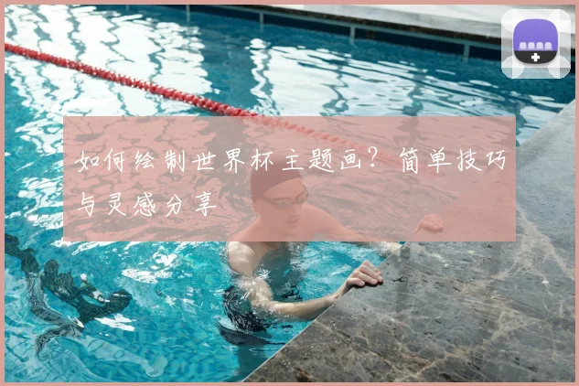 如何绘制世界杯主题画？简单技巧与灵感分享