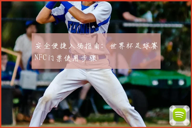 安全便捷入场指南:世界杯足球赛NFC门票使用步骤
