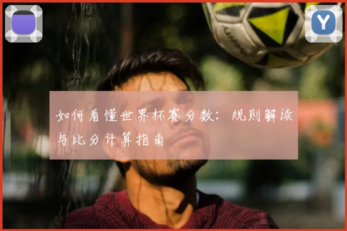 如何看懂世界杯赛分数：规则解读与比分计算指南