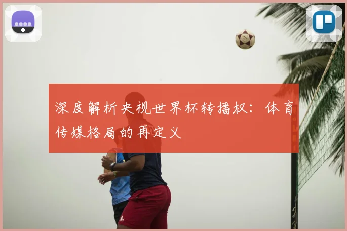 深度解析央视世界杯转播权：体育传媒格局的再定义