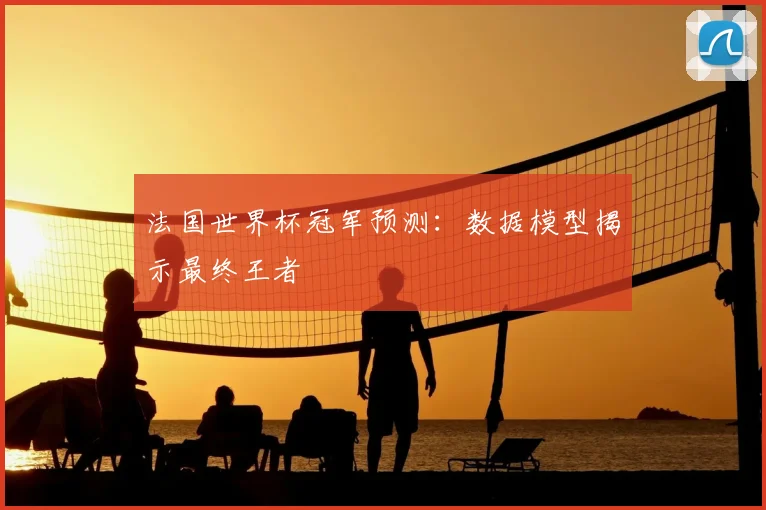 法国世界杯冠军预测：数据模型揭示最终王者